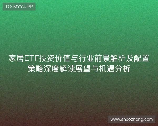 家居ETF投资价值与行业前景解析及配置策略深度解读展望与机遇分析